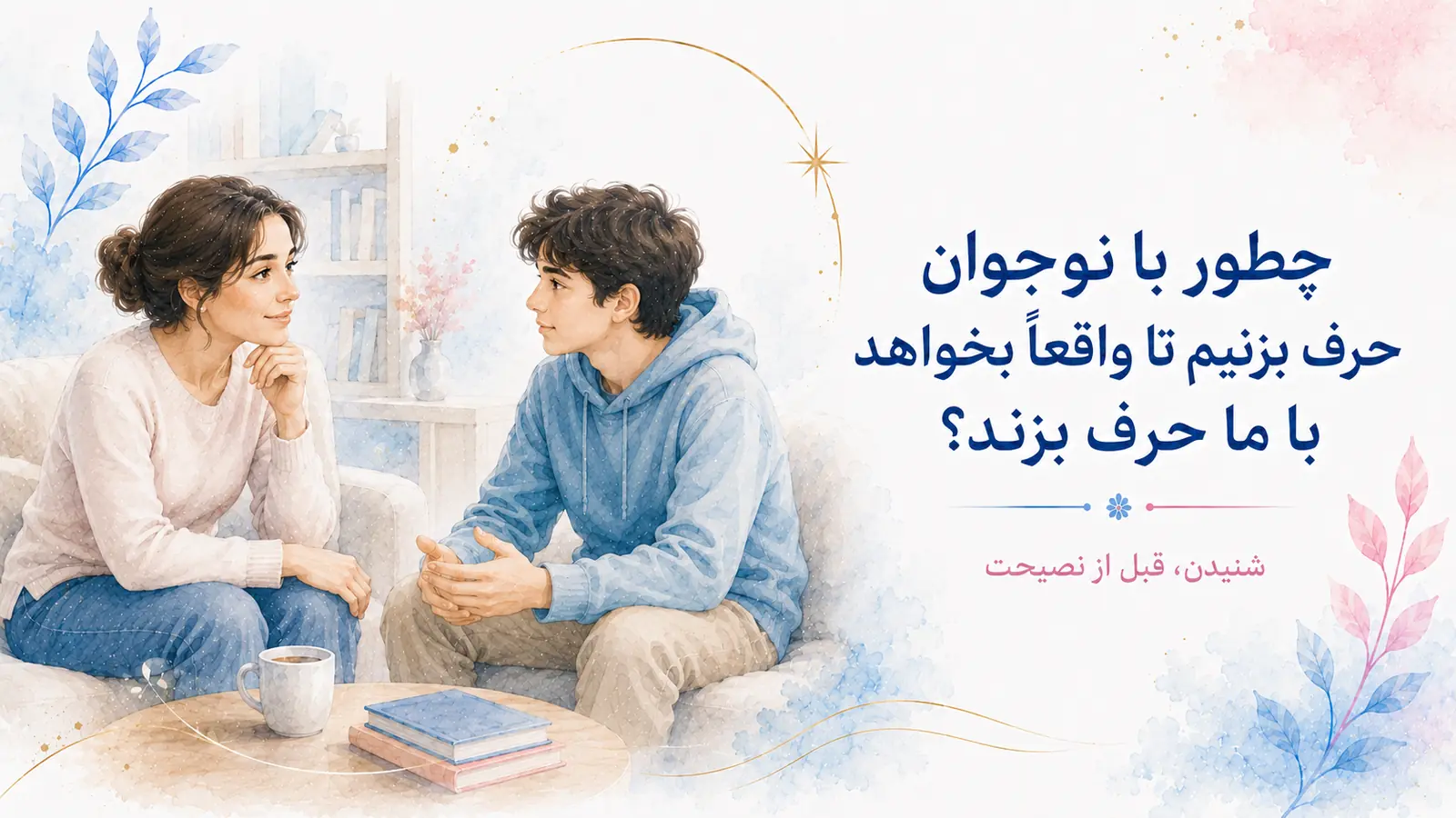چطور با نوجوان حرف بزنیم تا واقعاً بخواهد با ما حرف بزند؟